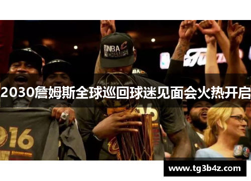 2030詹姆斯全球巡回球迷见面会火热开启