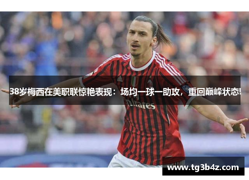 38岁梅西在美职联惊艳表现：场均一球一助攻，重回巅峰状态!