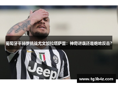 葡萄牙平赫罗挑战尤文加拉塔萨雷：神奇逆袭还是绝地反击？